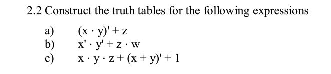 2.2 Construct the truth tables for the following expressions (x · y) + z x. y + z• w X•y·z+ (x + y) + 1 a) b) c)