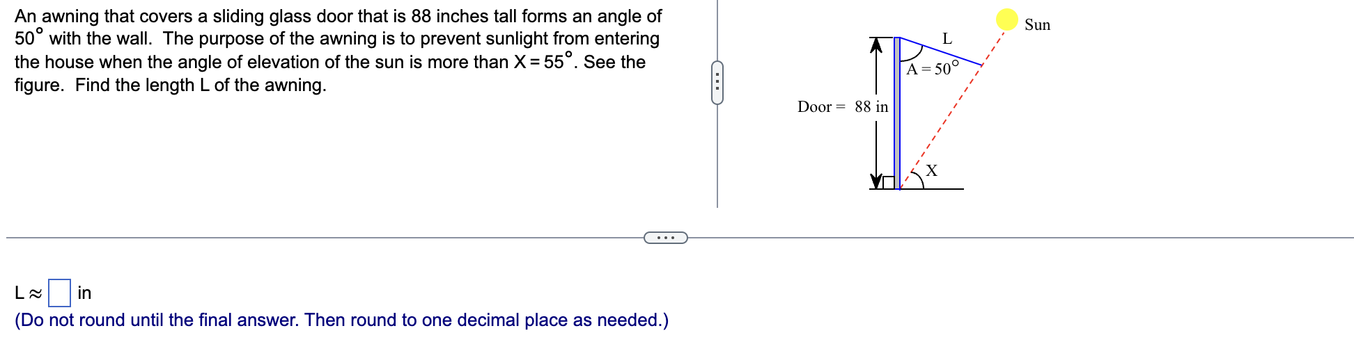 An awning that covers a sliding glass door that is 88 inches tall forms an angle of
50° with the wall. The purpose of the awn