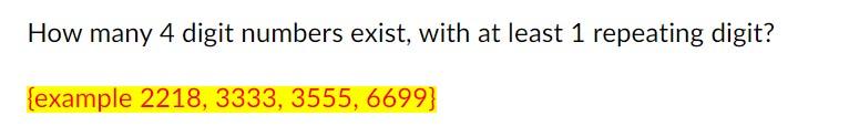 How many 4 digit numbers exist, with at least 1 repeating digit?
\( \{ \) example \( 2218,3333,3555,6699\} \)