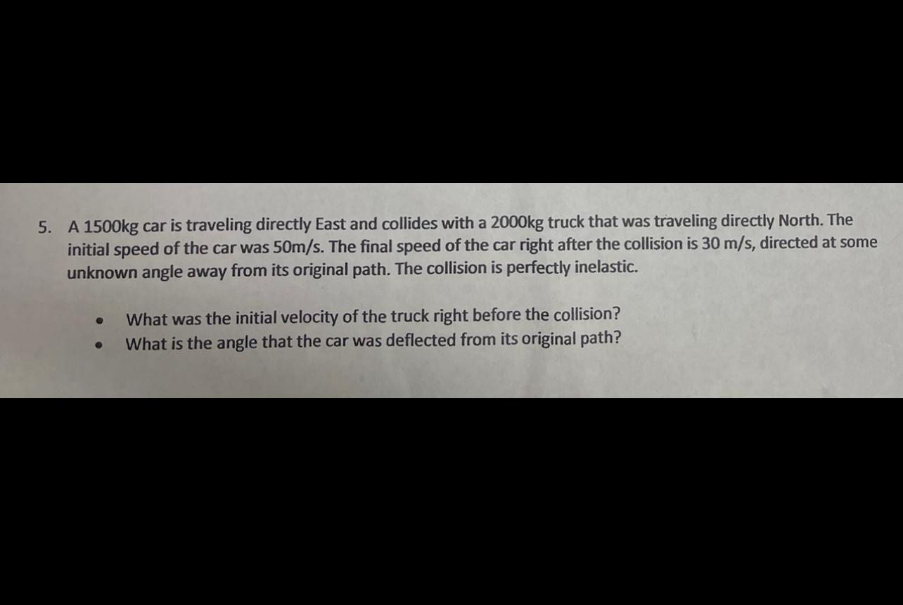 5. A 1500kg car is traveling directly East and collides with a 2000kg truck that was traveling directly North. The
initial sp