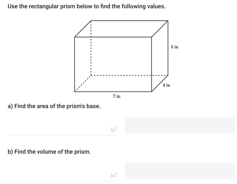 Use the rectangular prism below to find the following values.
a) Find the area of the prisms base.
b) Find the volume of the