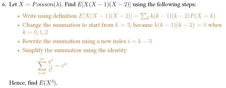 6. Let \( X \sim \) Poisson \( (\lambda) \). Find \( E[X(X-1)(X-2)] \) using the following steps:
- Write using definition \(