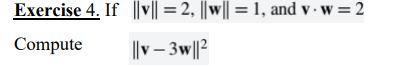 Exercise 4. If \( \|\mathbf{v}\|=2,\|\mathbf{w}\|=1 \), and \( \mathbf{v} \cdot \mathbf{w}=2 \)
Compute
\[
\|\mathbf{v}-3 \ma