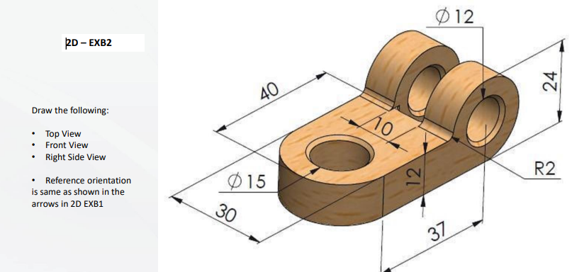 Draw the following:
- Top View
- Front View
- Right Side View
- Reference orientation is same as shown in the arrows in 2D EX