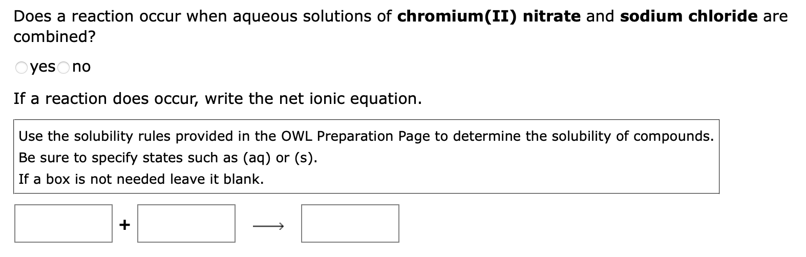 Does a reaction occur when aqueous solutions of chromium(II) nitrate and sodium chloride are
combined?
Oyes no
If a reaction 