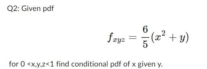 Q2: Given pdf \[ f_{x y z}=\frac{6}{5}\left(x^{2}+y\right) \] for \( 0<x, y, z<1 \) find conditional pdf of \( x \) given \(