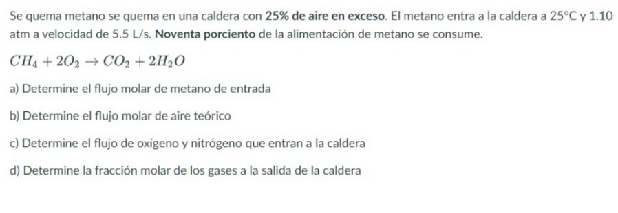 Se quema metano se quema en una caldera con \( 25 \% \) de aire en exceso. El metano entra a la caldera a \( 25^{\circ} \math