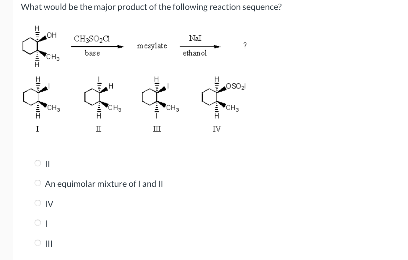 What would be the major product of the following reaction sequence?
OH
??? ? ?
CH3
CH3
CH3SO?C1
base
H
¢¢¢¢
CH3
IIII
IV
mesyl