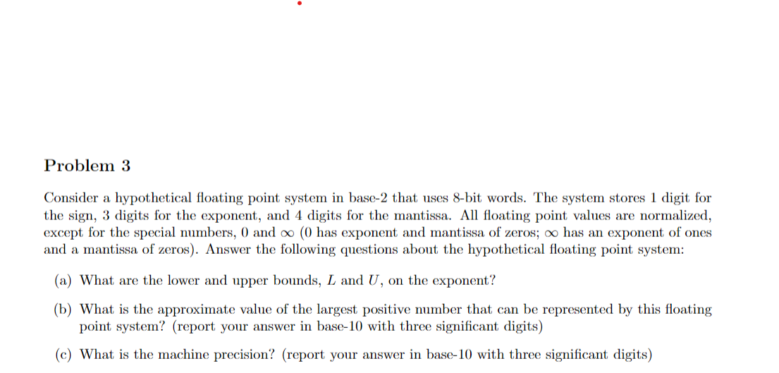 Consider a hypothetical floating point system in base-2 that uses 8-bit words. The system stores 1 digit for the sign, 3 digi