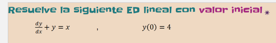 Resuelve la siguiente ED lineal con valor inicial \( { }^{*} \) \( \frac{d y}{d x}+y=x \quad, \quad y(0)=4 \)