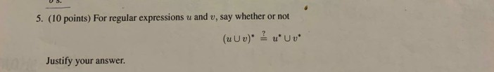 5. (10 points) For regular expressions u and v, say whether or not (uud) ? u* Uv* Justify your answer.