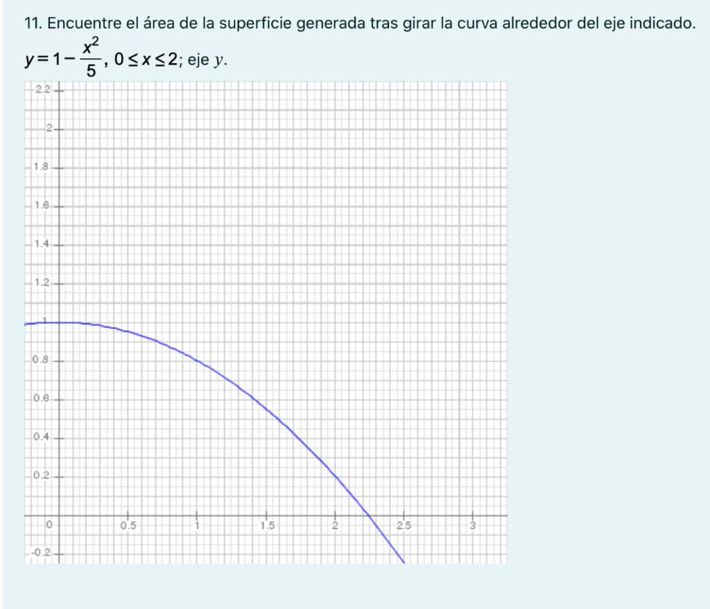 11. Encuentre el área de la superficie generada tras girar la curva alrededor del eje indicado. x² 0<x<2; eje y. y = 1- , ; 5