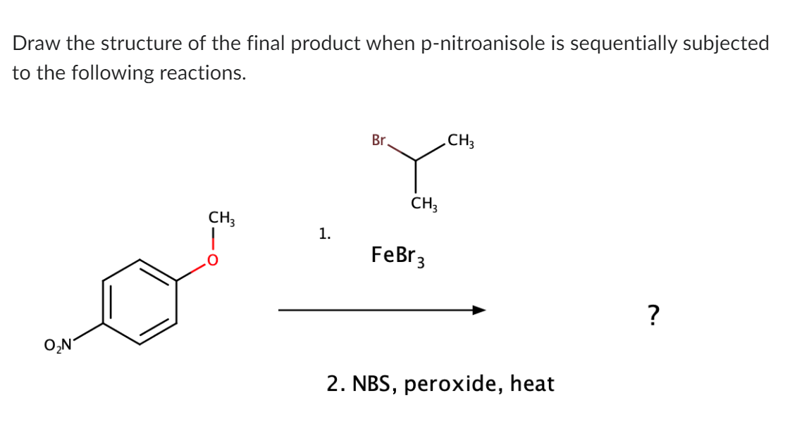 Draw the structure of the final product when p-nitroanisole is sequentially subjected
to the following reactions.
Br
CH3
CH3
