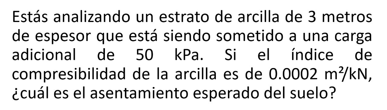 Estás analizando un estrato de arcilla de 3 metros de espesor que está siendo sometido a una carga adicional de \( 50 \mathrm