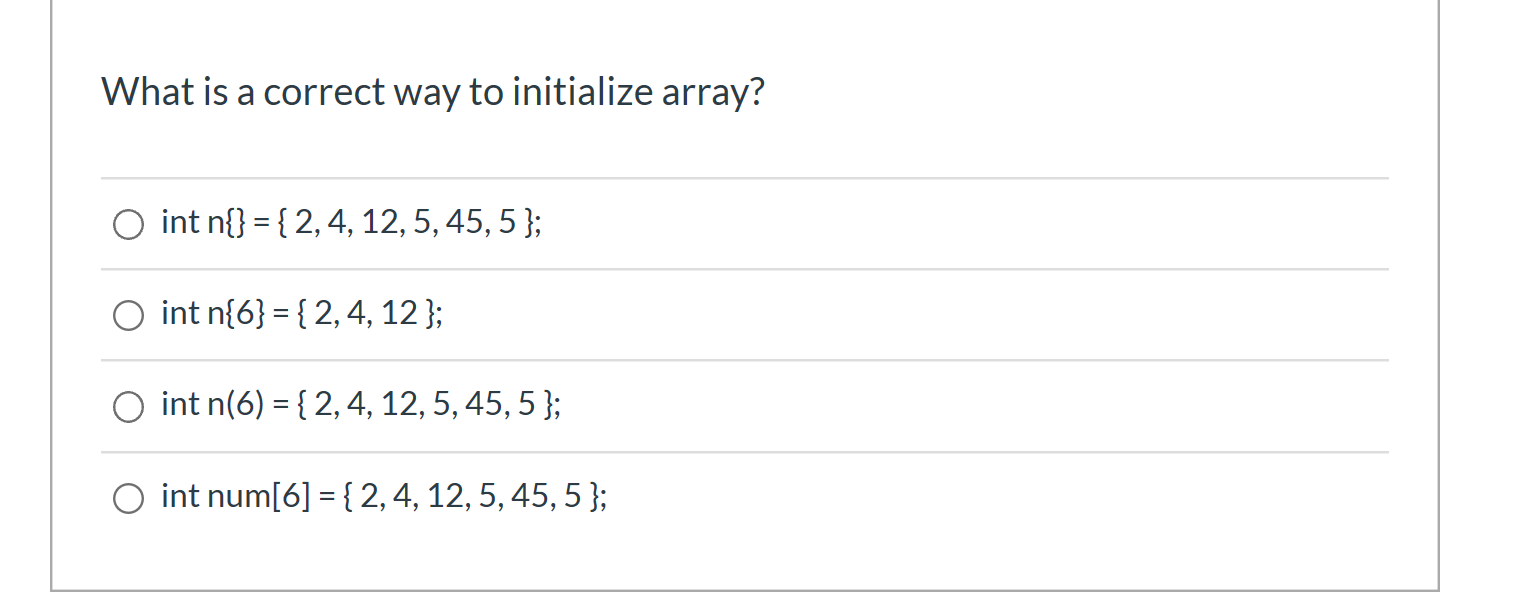 What is a correct way to initialize array? O int n{} = {2, 4, 12,5, 45, 5 }; O int n{6} = {2,4, 12 }; O int n(6) = { 2, 4, 12
