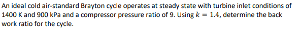 An ideal cold air-standard Brayton cycle operates at steady state with turbine inlet conditions of \( 1400 \mathrm{~K} \) and