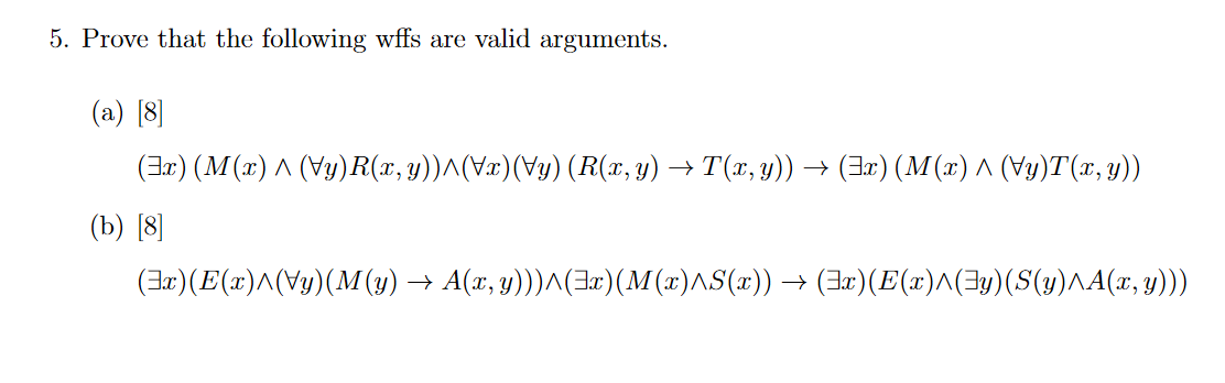 5. Prove that the following wffs are valid arguments. (a) \( [8] \) \[ (\exists x)(M(x) \wedge(\forall y) R(x, y)) \wedge(\fo