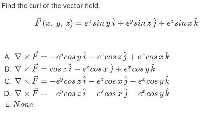 Find the curl of the vector field, \[ \vec{F}(x, y, z)=e^{x} \sin y \hat{i}+e^{y} \sin z \hat{j}+e^{z} \sin x \hat{k} \] A. \