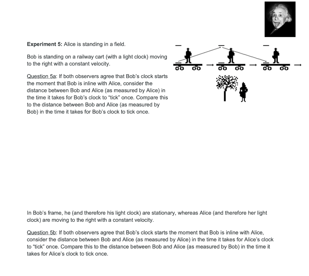 Experiment 5: Alice is standing in a field.
Bob is standing on a railway cart (with a light clock) moving
to the right with a