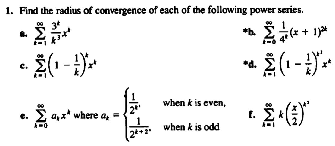 1. Find the radius of convergence of each of the following power series.
34
*b.
(x + 1)24
a.
14
k=
4374
keo
00
C.
(1-1)
*
*d.