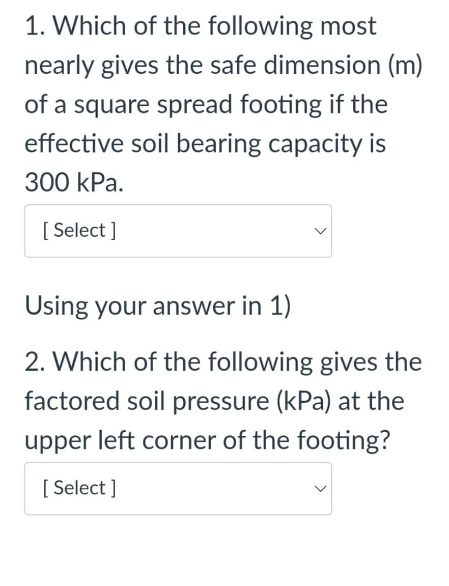 1. Which of the following most
nearly gives the safe dimension (m)
of a square spread footing if the
effective soil bearing c