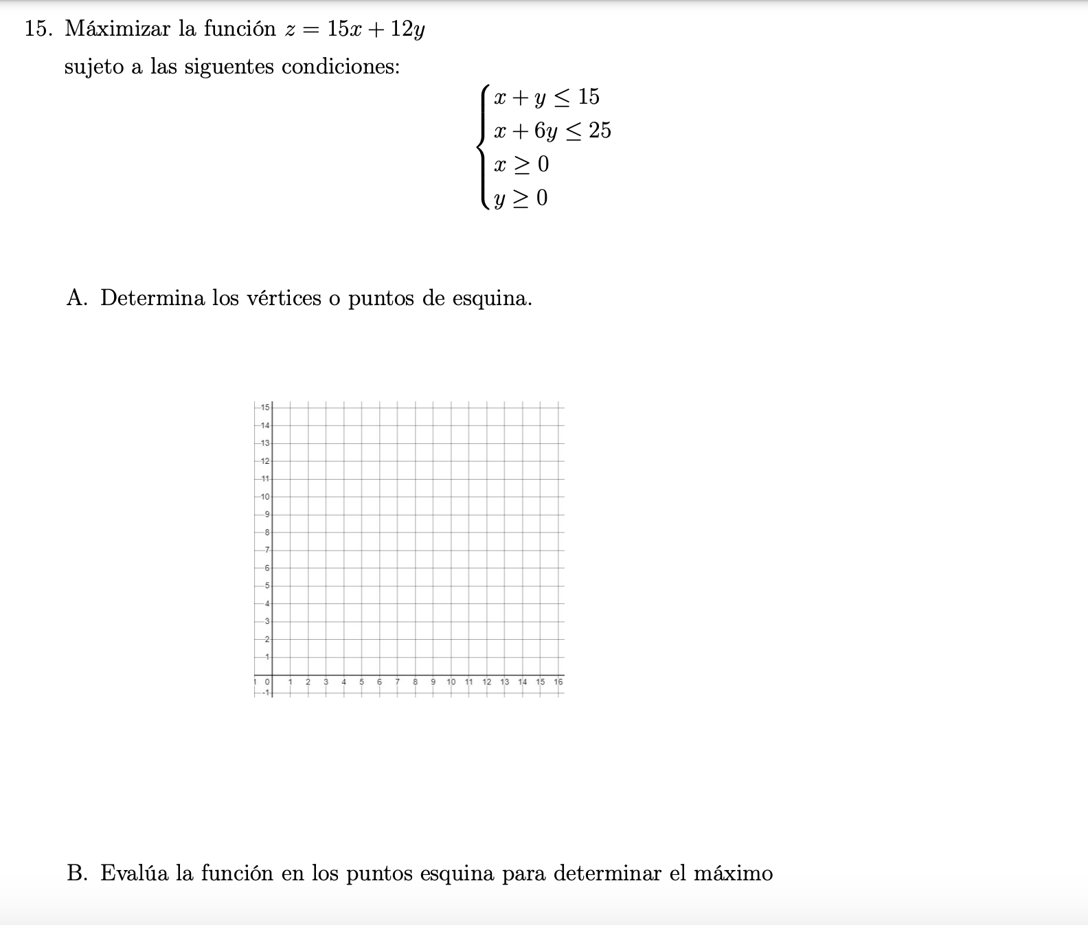 15. Máximizar la función \( z=15 x+12 y \) sujeto a las siguentes condiciones: \[ \left\{\begin{array}{l} x+y \leq 15 \\ x+6