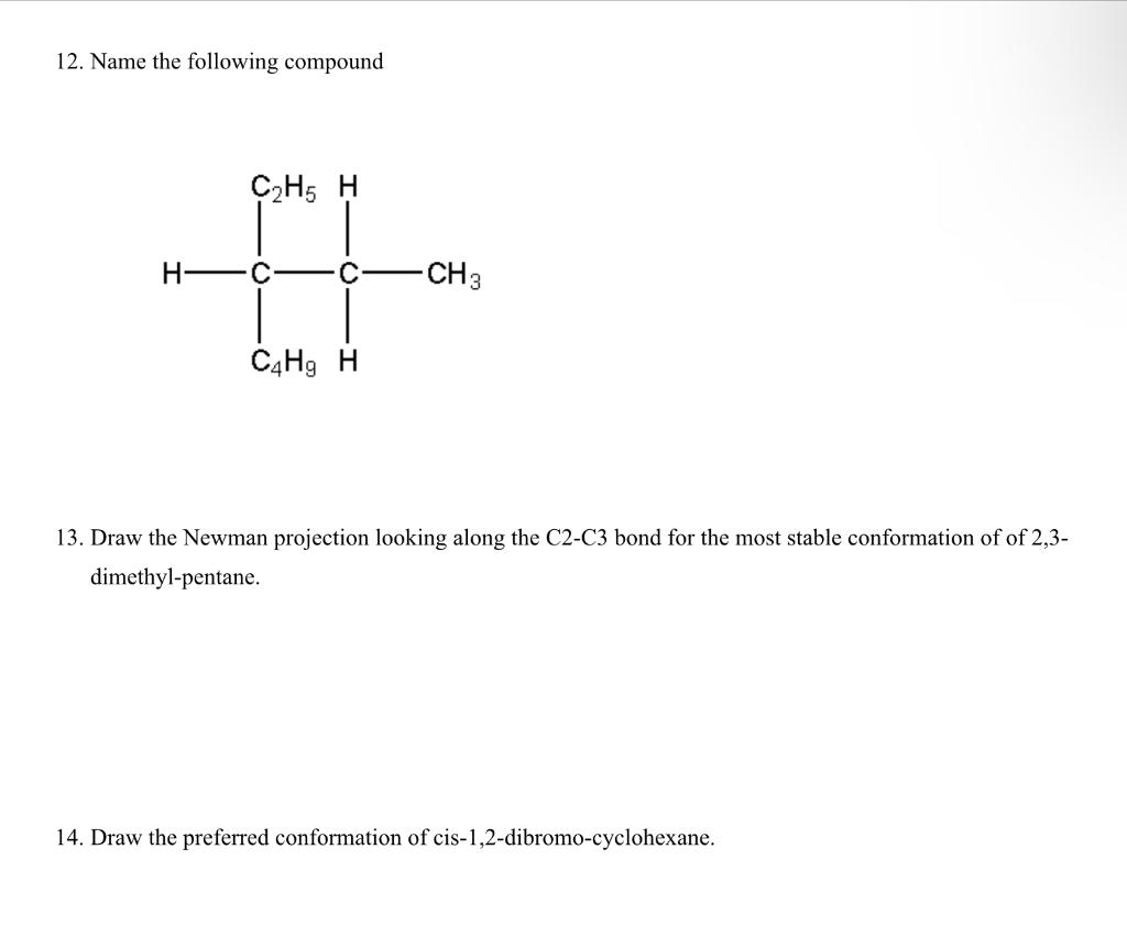 12. Name the following compound
13. Draw the Newman projection looking along the \( \mathrm{C} 2-\mathrm{C} 3 \) bond for the