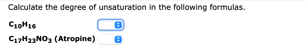 Calculate the degree of unsaturation in the following formulas.
\( \mathrm{C}_{10} \mathrm{H}_{16} \)
\( \mathrm{C}_{17} \mat