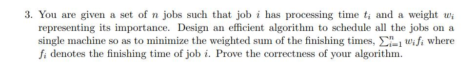 3. You are given a set of n jobs such that job i has processing time t; and a weight wi representing its importance. Design a