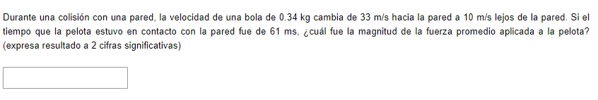 Durante una colisión con una pared, la velocidad de una bola de \( 0.34 \mathrm{~kg} \) cambia de \( 33 \mathrm{~m} / \mathrm