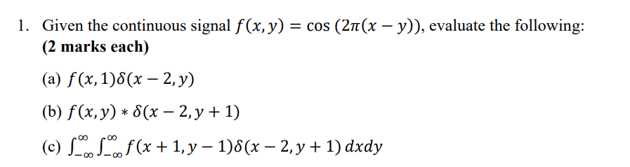 1. Given the continuous signal \( f(x, y)=\cos (2 \pi(x-y)) \), evaluate the following: (2 marks each) (a) \( f(x, 1) \delta(