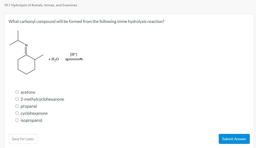 19.7 Hydrolysis of Acetals, Imines, and Enamines
What carbonyl compound will be formed from the following imine hydrolysis re