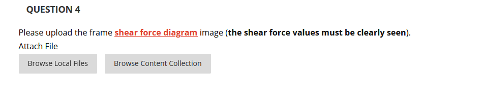 QUESTION 4
Please upload the frame shear force diagram image (the shear force values must be clearly seen).
Attach File
Brows