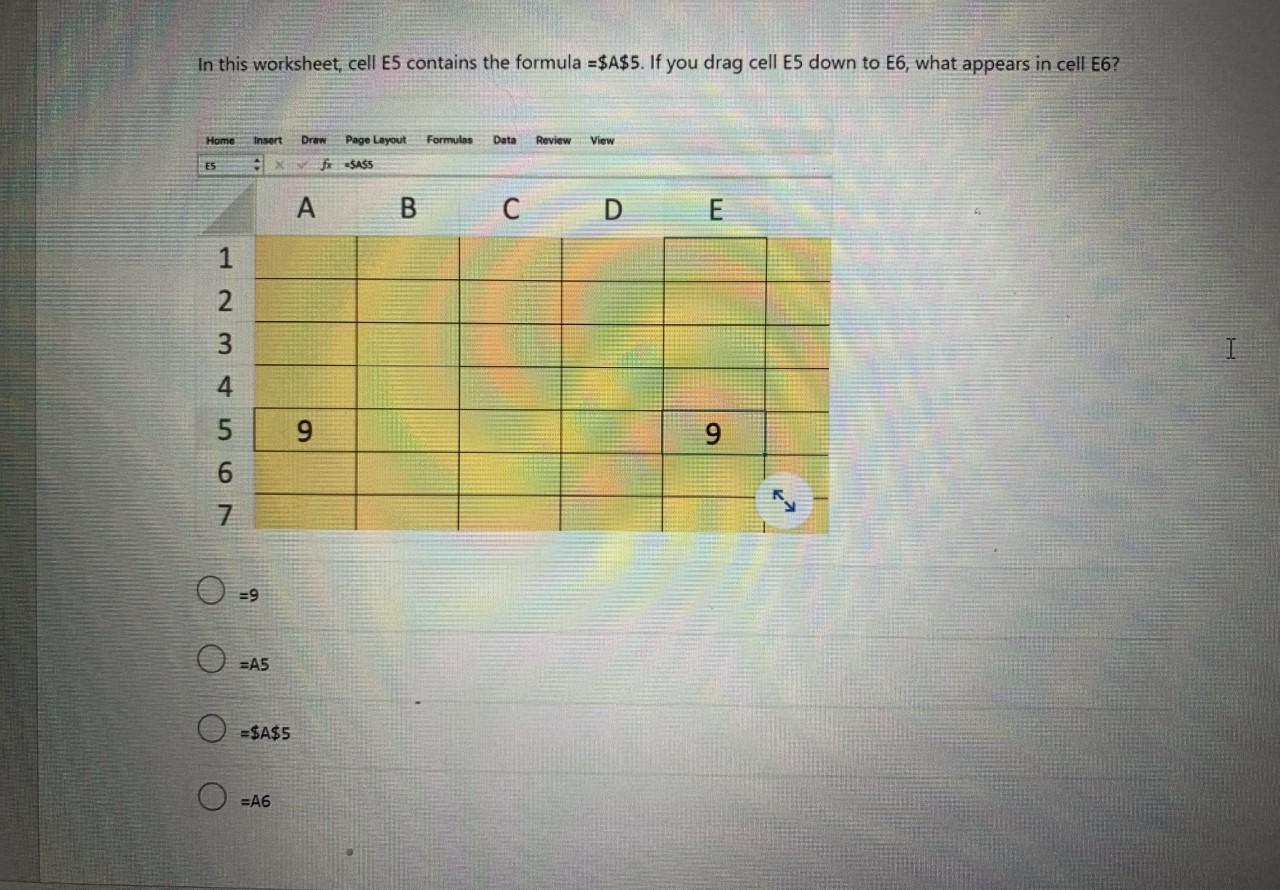 In this worksheet, cell \( E 5 \) contains the formula \( =\$ A \$ 5 \). If you drag cell \( E 5 \) down to \( E 6 \), what a