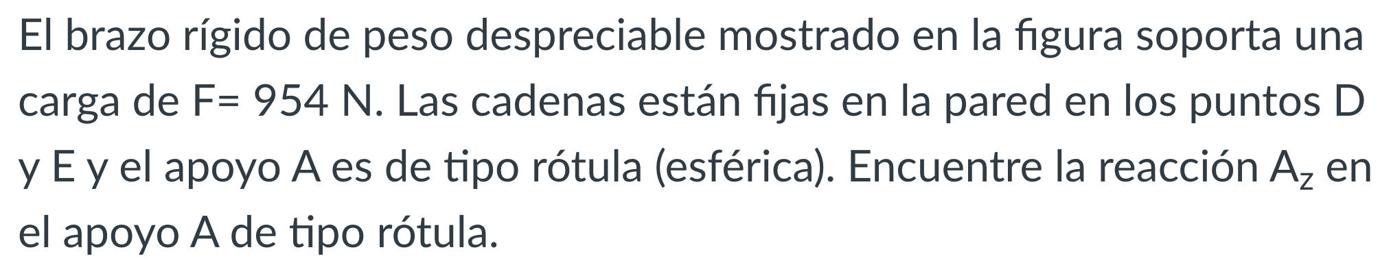 El brazo rígido de peso despreciable mostrado en la figura soporta una carga de \( F=954 \mathrm{~N} \). Las cadenas están fi