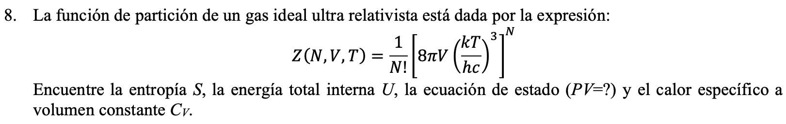 \[ Z(N, V, T)=\frac{1}{N !}\left[8 \pi V\left(\frac{k T}{h c}\right)^{3}\right]^{N} \] Encuentre la entropía \( S \), la ener