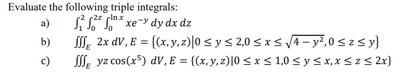 Evaluate the following triple integrals: a) \( \quad \int_{1}^{2} \int_{0}^{2 z} \int_{0}^{\ln x} x e^{-y} d y d x d z \) b)