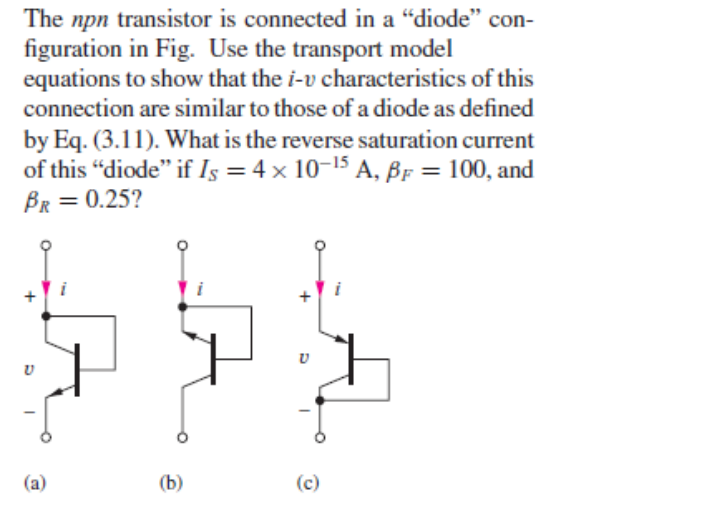 The npn transistor is connected in a diode con-
figuration in Fig. Use the transport model
equations to show that the i-v c