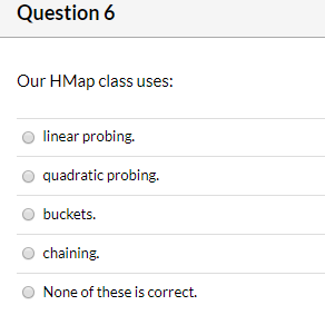 Question 6 Our HMap class uses: linear probing. quadratic probing. buckets chaining. None of these is correct.
