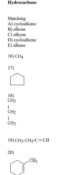 Hydrocarbons
Matching
A) cycloalkane
B) alkene
C) alkyne
D) cycloalkene
E) alkane
16) \( \mathrm{CH}_{4} \)
17)
\( 18) \) \( 