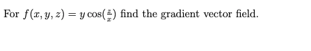 For \( f(x, y, z)=y \cos \left(\frac{z}{x}\right) \) find the gradient vector field.