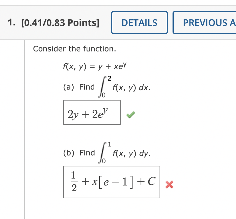 Consider the function. \[ f(x, y)=y+x e^{y} \] (a) Find \( \int_{0}^{2} f(x, y) d x \). \( 2 y+2 e^{y} \) (b) Find \( \int_{0