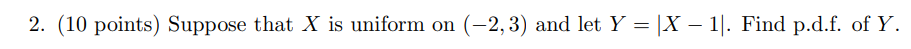 2. (10 points) Suppose that \( X \) is uniform on \( (-2,3) \) and let \( Y=|X-1| \). Find p.d.f. of \( Y \).