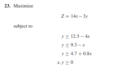 23. Maximize \[ Z=14 x-3 y \] subject to \[ \begin{array}{l} y \geq 12.5-4 x \\ y \leq 9.3-x \\ y \geq 4.7+0.8 x \end{array}