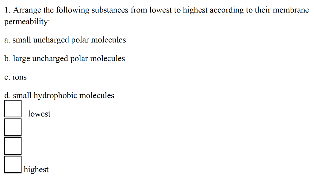 1. Arrange the following substances from lowest to highest according to their membrane permeability: a. small uncharged polar