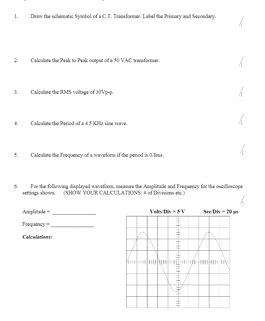 1. Draw the schematic Symbol of a C.T. Transformer. Label the Primary and Secondary.
2. Calculate the Peak to Peak output of 