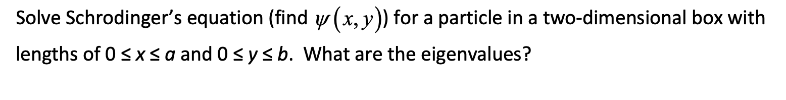 Solve Schrodingers equation (find \( \psi(x, y) \) ) for a particle in a two-dimensional box with lengths of \( 0 \leq x \le