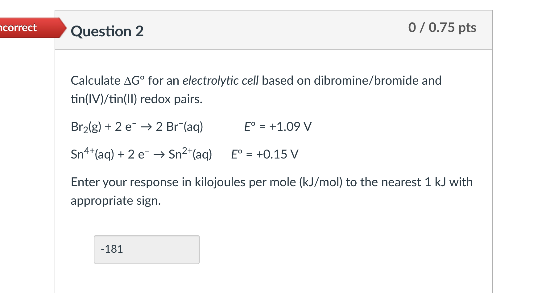 Calculate \( \Delta G^{\circ} \) for an electrolytic cell based on dibromine/bromide and tin(IV)/tin(II) redox pairs.
\[
\beg