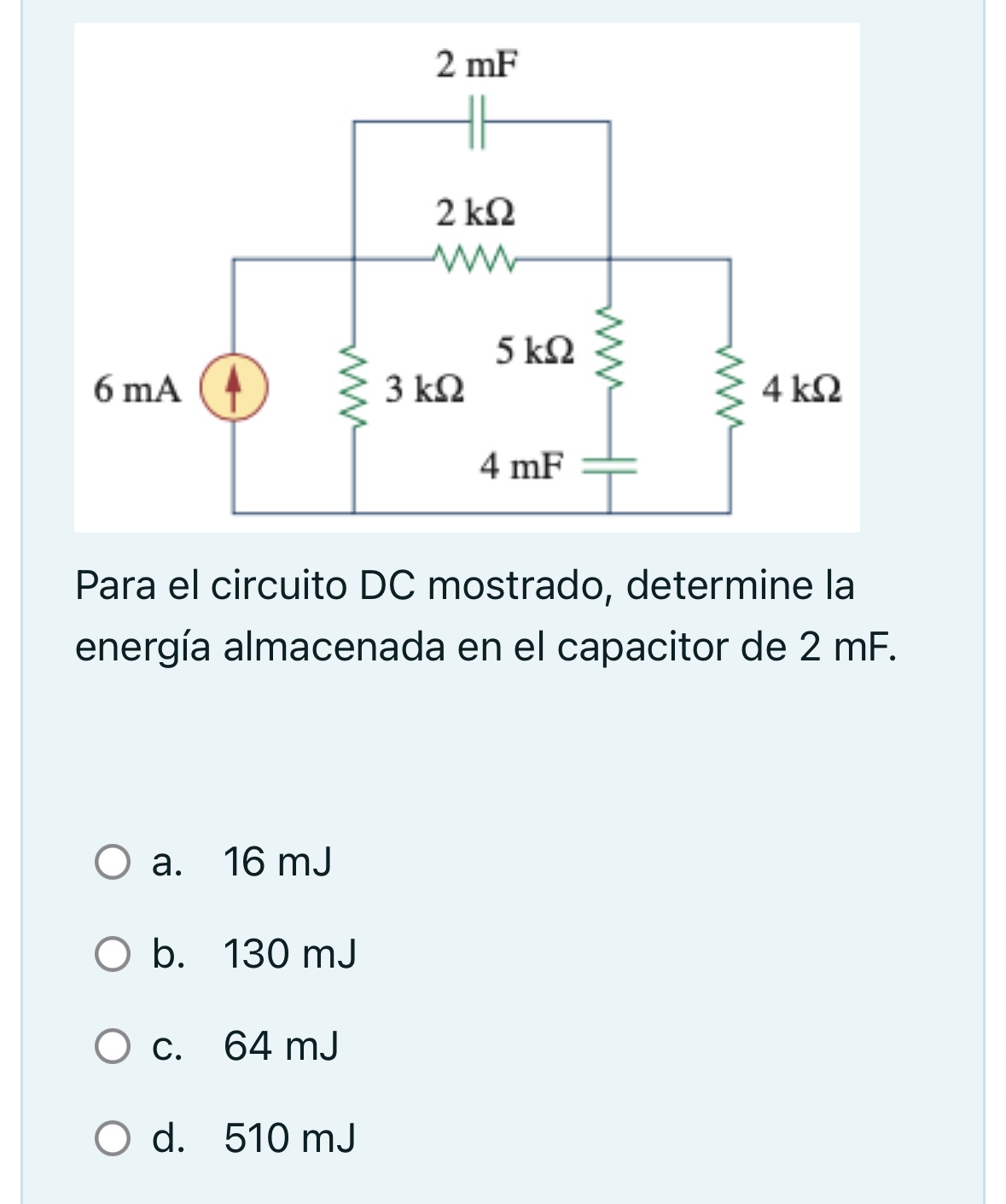 Para el circuito DC mostrado, determine la energía almacenada en el capacitor de \( 2 \mathrm{mF} \). a. \( 16 \mathrm{~mJ} \