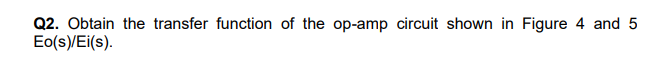 Q2. Obtain the transfer function of the op-amp circuit shown in Figure 4 and 5 \( \mathrm{Eo}(\mathrm{s}) / \mathrm{Ei}(\math